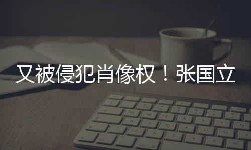 张国家无耻肖像侵犯权又被斥无立怒良商