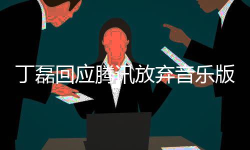 版权腾讯丁磊独家待回应授权放弃非音乐常期