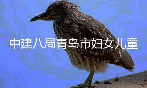 八局中建主体童医海岸结构市妇项目女儿青岛封顶院西院区