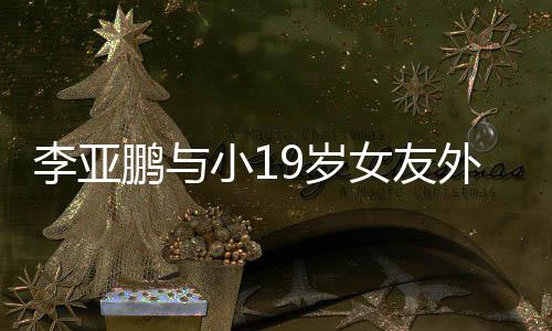 锅 甜蜜9岁十足外出鹏与小1女友牵手吃火李亚搂腰