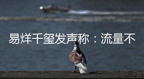 不是准的标衡量千玺发声易烊演员称流量