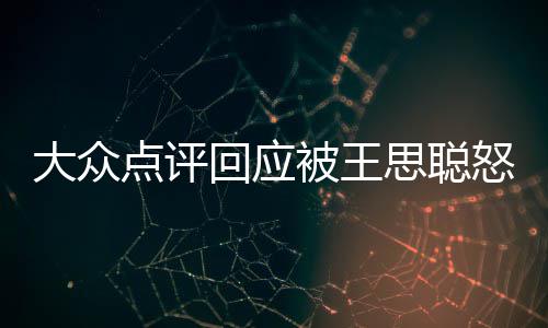 被王保护账大众点评回应号已结思聪性冻怒怼予以