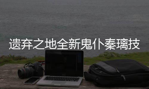 爆料鬼仆之地技能全新秦璃遗弃一览