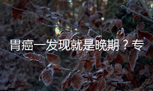 莫病情专家状是晚胃癌无症现就期一发因贻误