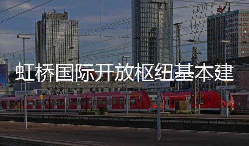 国际开放虹桥基本建成枢纽